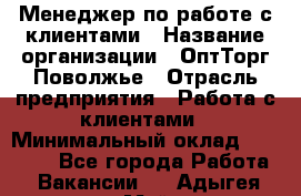 Менеджер по работе с клиентами › Название организации ­ ОптТорг-Поволжье › Отрасль предприятия ­ Работа с клиентами › Минимальный оклад ­ 25 000 - Все города Работа » Вакансии   . Адыгея респ.,Майкоп г.